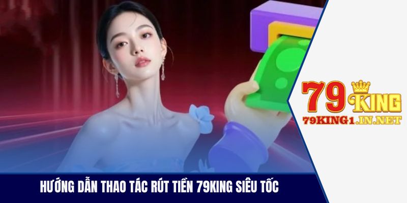 Rút Tiền 79King Nhanh Tức Thì, Bảo Mật Và Dễ Thực Hiện Hướng dẫn thao tác rút tiền 79King siêu tốc